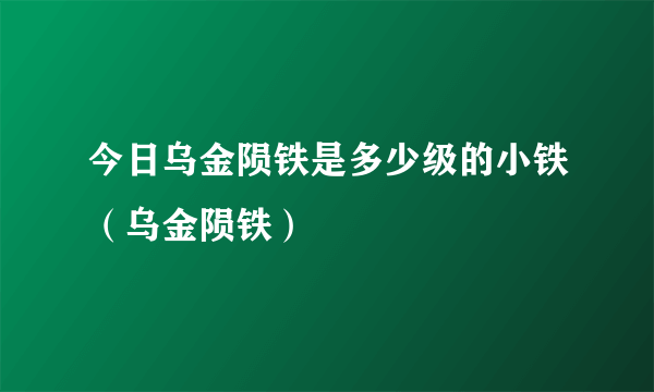 今日乌金陨铁是多少级的小铁（乌金陨铁）