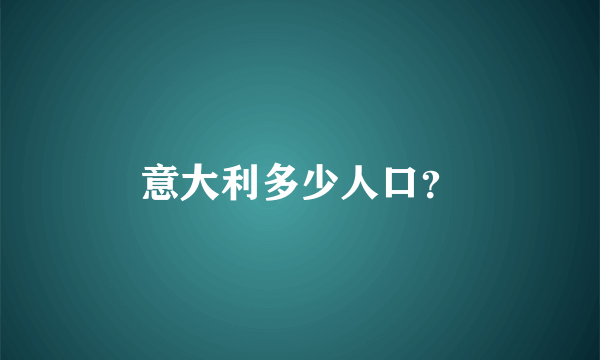 意大利多少人口？