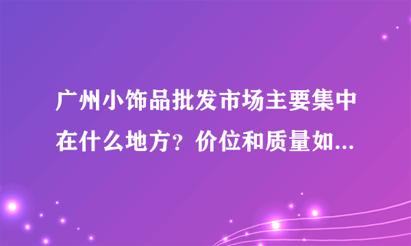 广州小饰品批发市场主要集中在什么地方？价位和质量如何？详细地址？