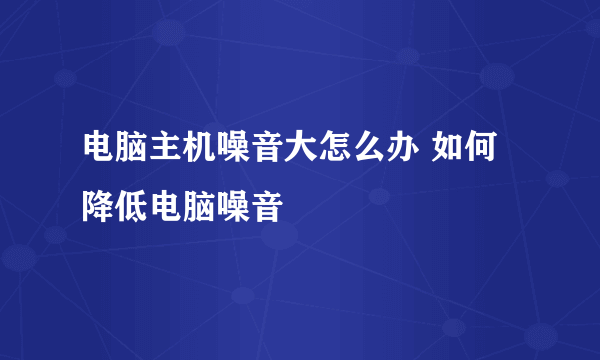 电脑主机噪音大怎么办 如何降低电脑噪音