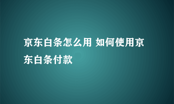 京东白条怎么用 如何使用京东白条付款