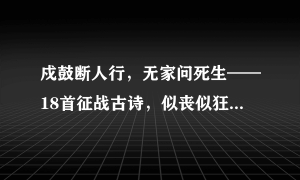 戍鼓断人行，无家问死生——18首征战古诗，似丧似狂值得赏析！