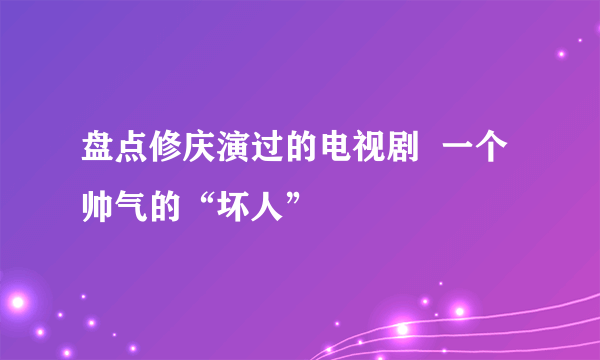 盘点修庆演过的电视剧  一个帅气的“坏人”