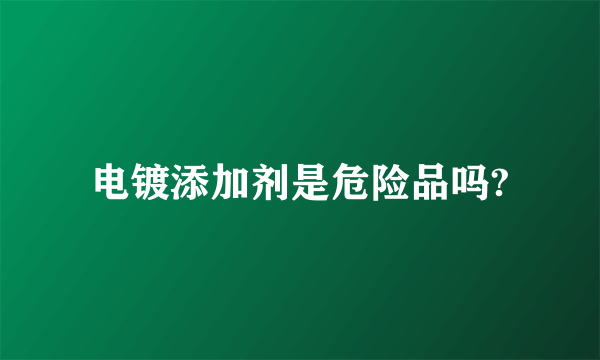 电镀添加剂是危险品吗?