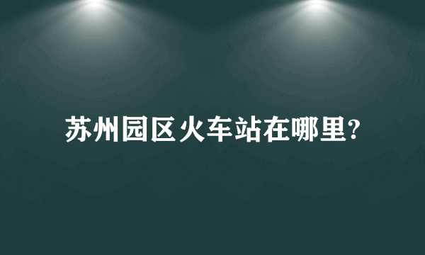 苏州园区火车站在哪里?
