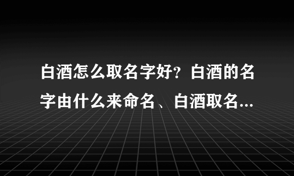 白酒怎么取名字好？白酒的名字由什么来命名、白酒取名的依据、白酒名字大全！