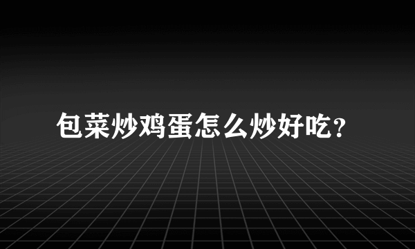 包菜炒鸡蛋怎么炒好吃？