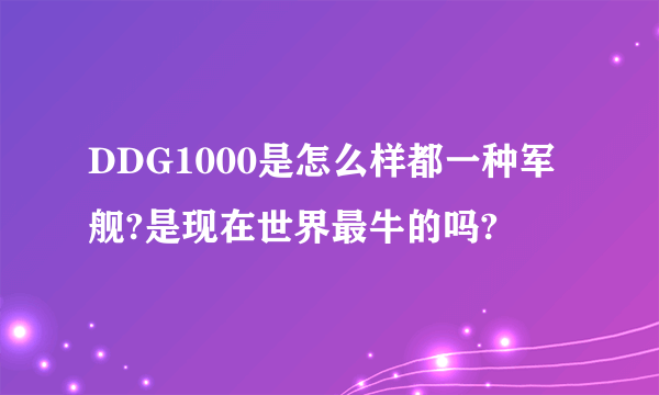 DDG1000是怎么样都一种军舰?是现在世界最牛的吗?