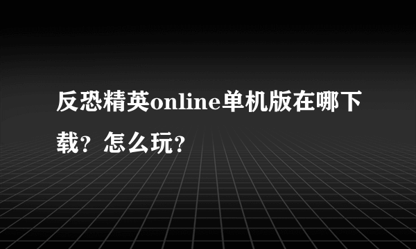 反恐精英online单机版在哪下载？怎么玩？