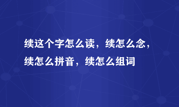 续这个字怎么读，续怎么念，续怎么拼音，续怎么组词