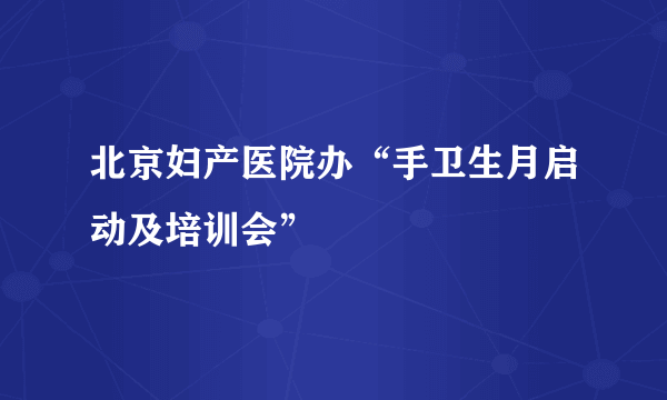 北京妇产医院办“手卫生月启动及培训会”