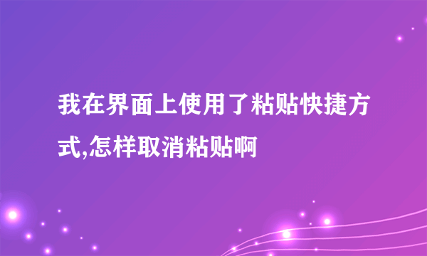 我在界面上使用了粘贴快捷方式,怎样取消粘贴啊
