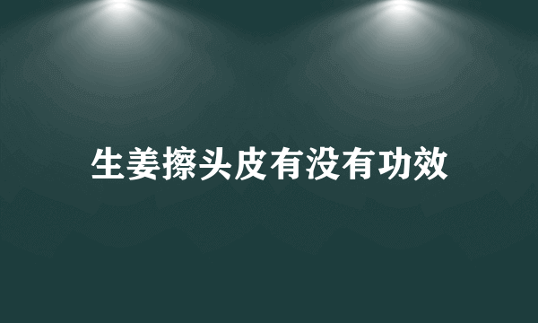 生姜擦头皮有没有功效