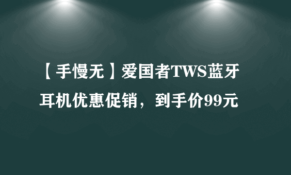【手慢无】爱国者TWS蓝牙耳机优惠促销，到手价99元