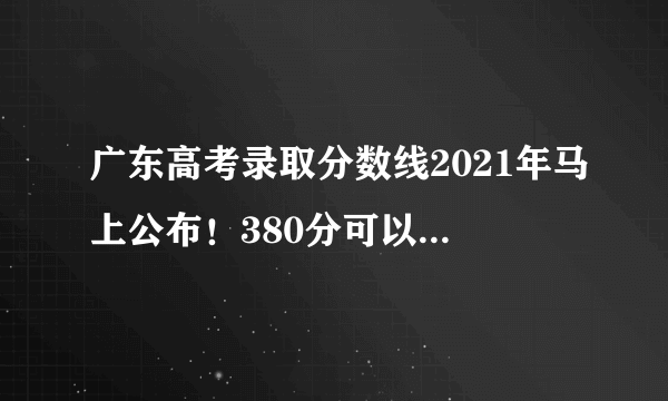 广东高考录取分数线2021年马上公布！380分可以上本科？