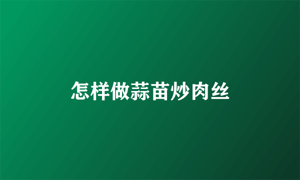 怎样做蒜苗炒肉丝