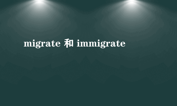 migrate 和 immigrate