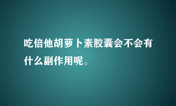 吃倍他胡萝卜素胶囊会不会有什么副作用呢。