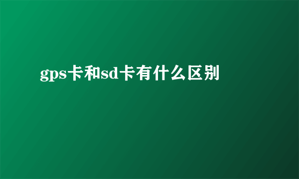 gps卡和sd卡有什么区别