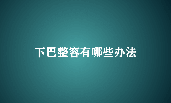 下巴整容有哪些办法