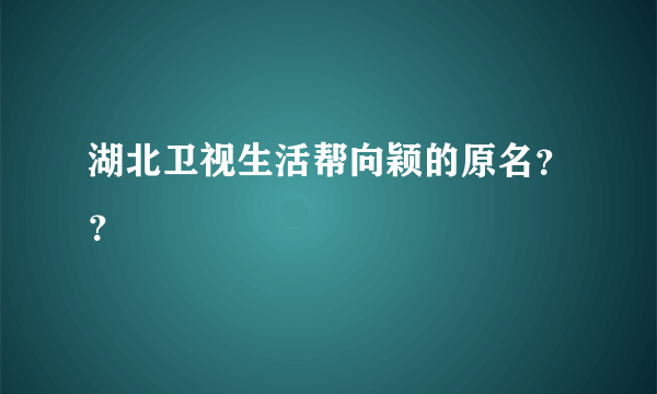 湖北卫视生活帮向颖的原名？？