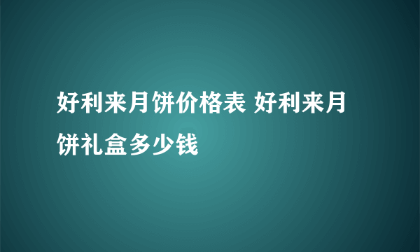 好利来月饼价格表 好利来月饼礼盒多少钱