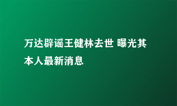 万达辟谣王健林去世 曝光其本人最新消息