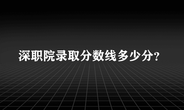 深职院录取分数线多少分？