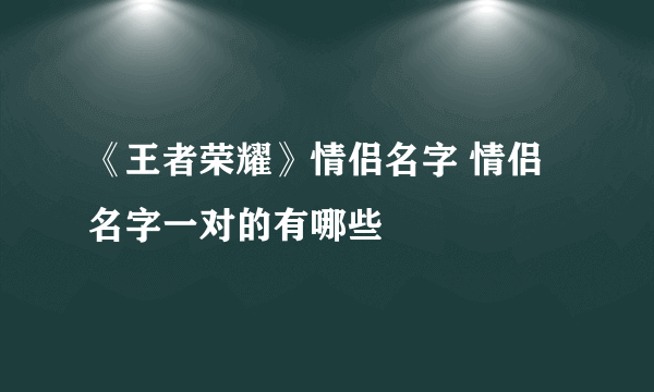 《王者荣耀》情侣名字 情侣名字一对的有哪些