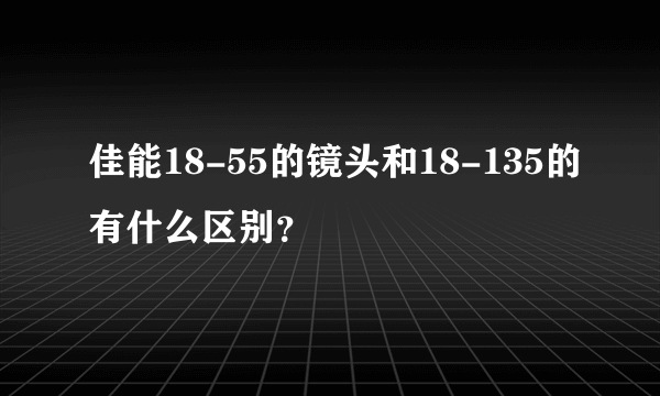 佳能18-55的镜头和18-135的有什么区别？
