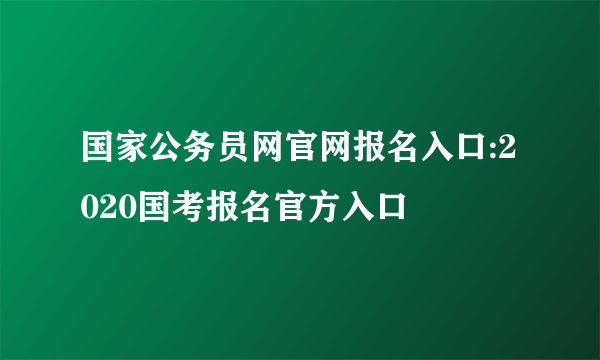 国家公务员网官网报名入口:2020国考报名官方入口