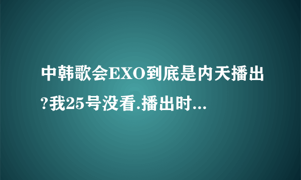 中韩歌会EXO到底是内天播出?我25号没看.播出时间是8.25?还是8.29?还是9.2?我都凌乱了~!