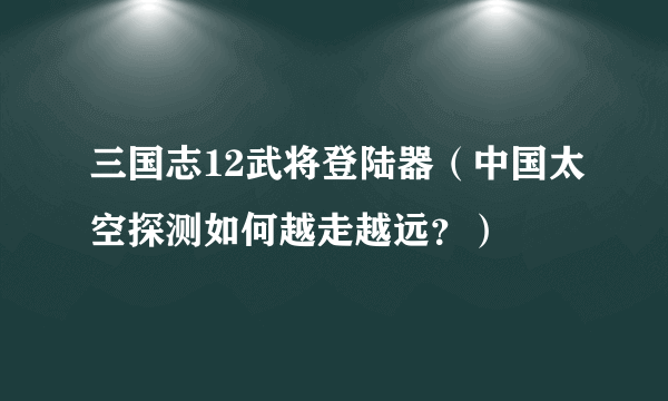 三国志12武将登陆器（中国太空探测如何越走越远？）