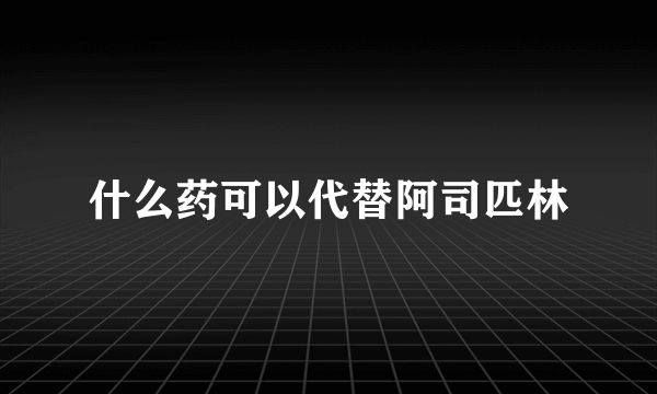什么药可以代替阿司匹林