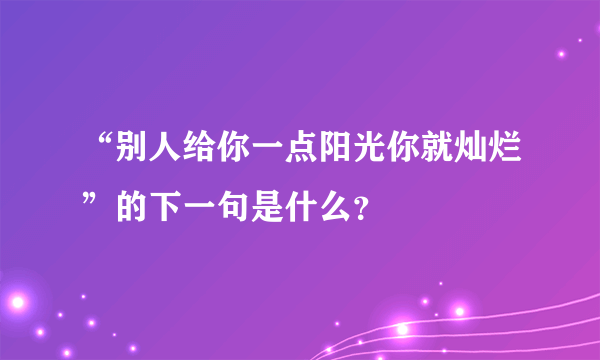 “别人给你一点阳光你就灿烂”的下一句是什么？