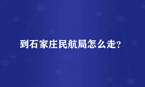 到石家庄民航局怎么走？