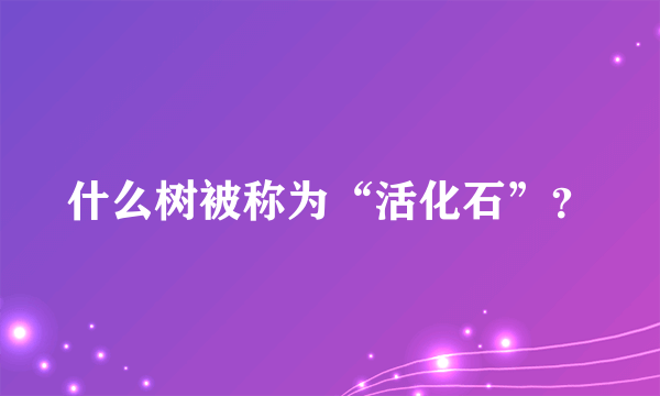 什么树被称为“活化石”？