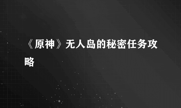 《原神》无人岛的秘密任务攻略