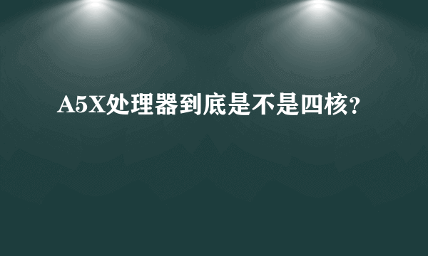 A5X处理器到底是不是四核？