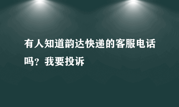 有人知道韵达快递的客服电话吗？我要投诉