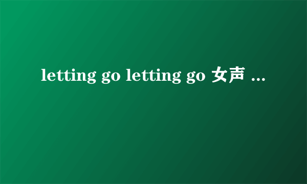letting go letting go 女声 一段歌词 激昂