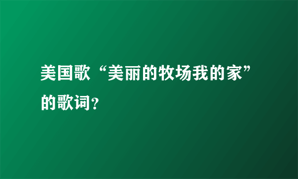 美国歌“美丽的牧场我的家”的歌词？