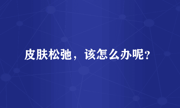 皮肤松弛，该怎么办呢？