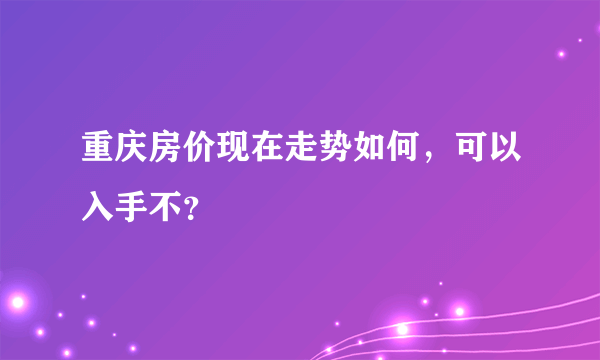 重庆房价现在走势如何，可以入手不？