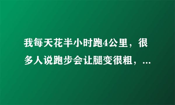 我每天花半小时跑4公里，很多人说跑步会让腿变很粗，但我觉得没科学依据，请专业人士帮忙解答一下
