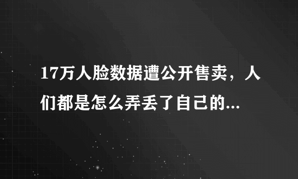 17万人脸数据遭公开售卖，人们都是怎么弄丢了自己的“脸”？