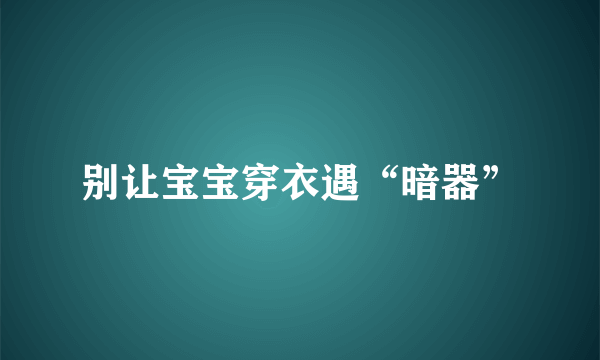 别让宝宝穿衣遇“暗器”