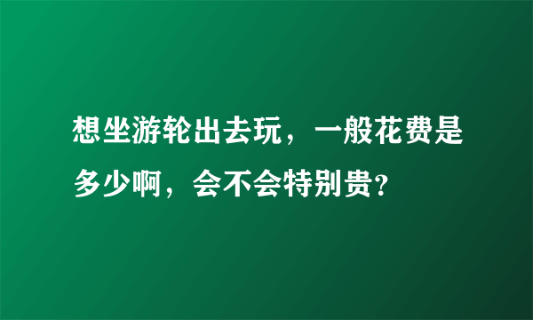 想坐游轮出去玩，一般花费是多少啊，会不会特别贵？