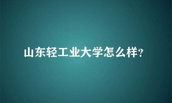 山东轻工业大学怎么样？