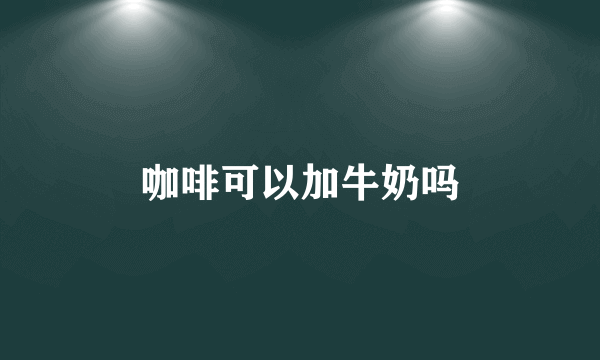 咖啡可以加牛奶吗